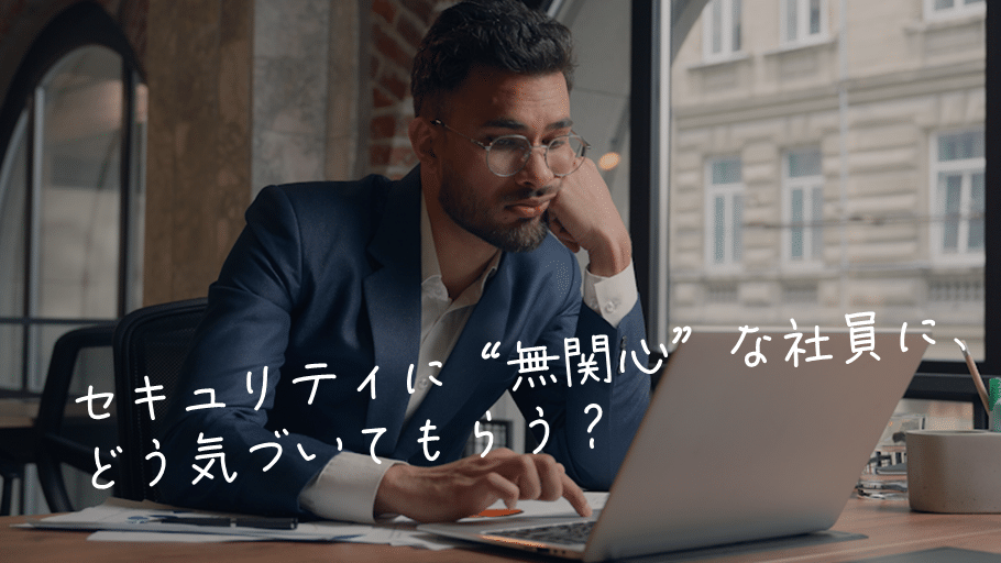 セキュリティに“無関心”な社員に、どう気づいてもらう？