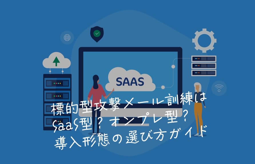 標的型攻撃メール訓練はSaaS型？オンプレ型？導入形態の選び方ガイド
