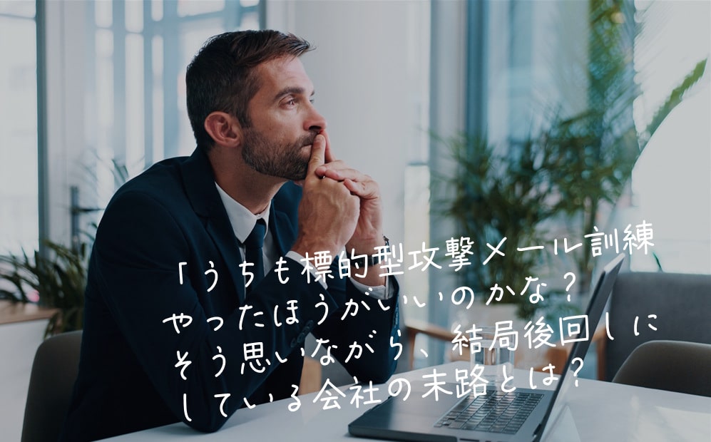 うちも標的型攻撃メール訓練やったほうがいいのかな？そう思いながら、結局後回しにしている会社の末路とは？
