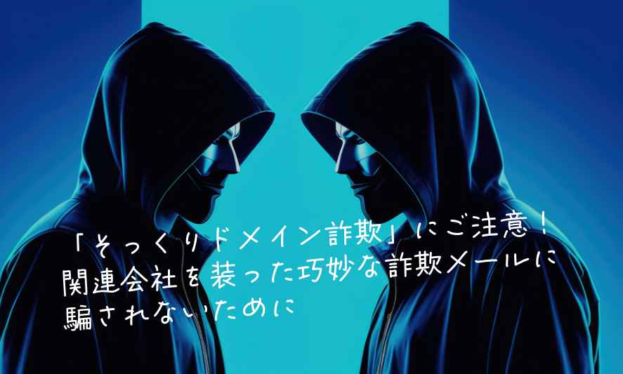 「そっくりドメイン詐欺」にご注意！ー関連会社を装った巧妙な詐欺メールに騙されないために