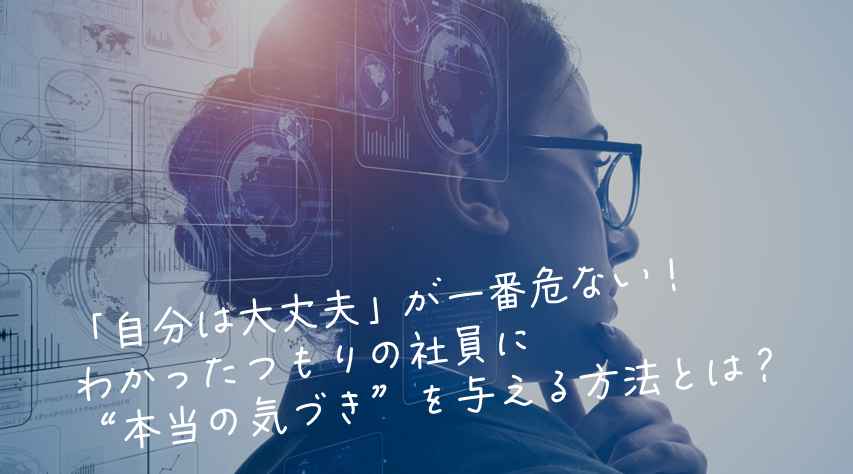「自分は大丈夫」が一番危ない！わかったつもりの社員に“本当の気づき”を与える方法とは？