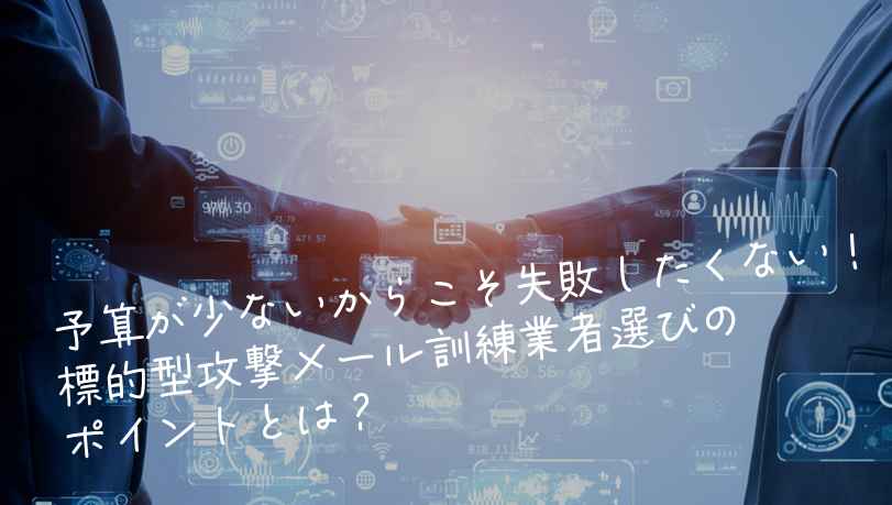 予算が少ないからこそ失敗したくない！標的型攻撃メール訓練業者選びのポイントとは？