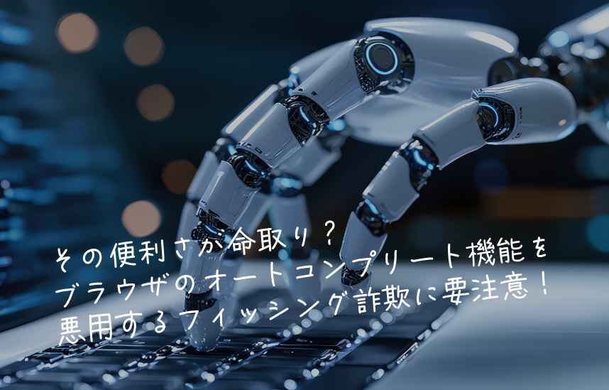 その便利さが命取り？オートコンプリート機能を悪用するフィッシング詐欺に要注意！