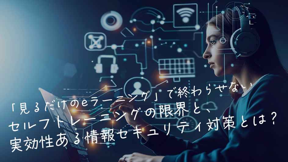 📘「見るだけのeラーニング」で終わらせない─セルフトレーニングの限界と、実効性ある情報セキュリティ対策とは？
