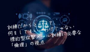 訓練だからといって、何をしてもいいわけじゃない― 標的型攻撃メール訓練に必要な「倫理」の視点