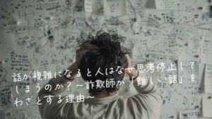 話が複雑になると人はなぜ思考停止してしまうのか？〜詐欺師が「難しい話」をわざとする理由〜