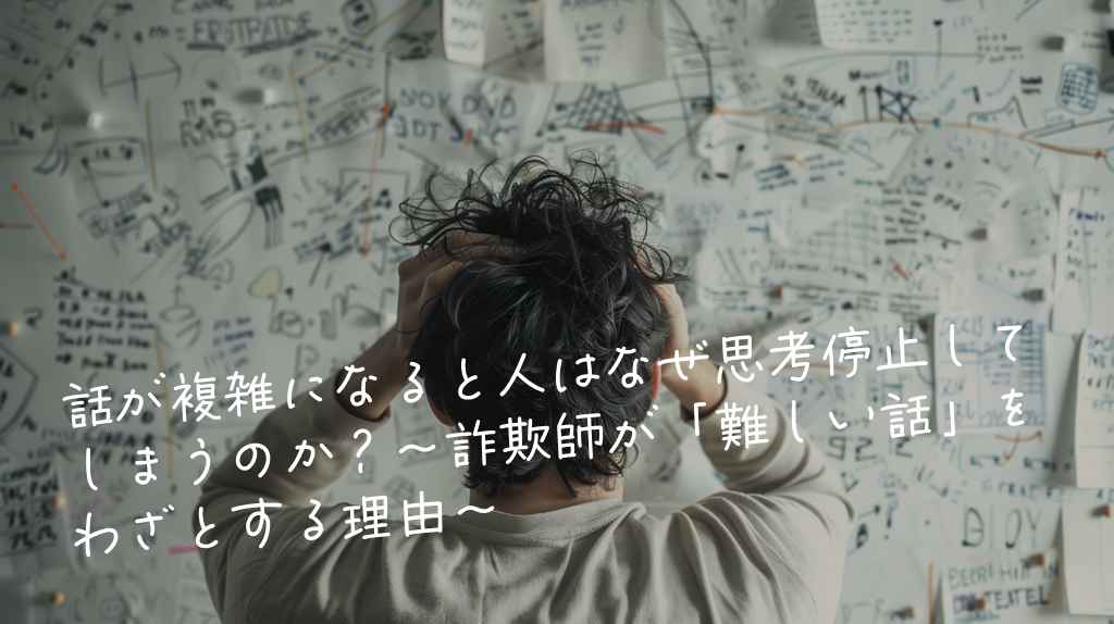 話が複雑になると人はなぜ思考停止してしまうのか？〜詐欺師が「難しい話」をわざとする理由〜