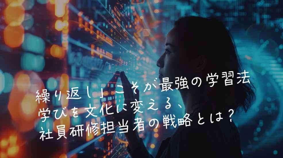 🔁「繰り返し」こそが最強の学習法―学びを文化に変える、社員研修担当者の戦略とは？