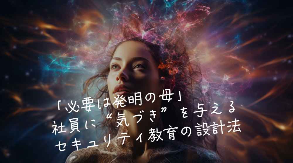 「必要は発明の母」─社員に“気づき”を与えるセキュリティ教育の設計法