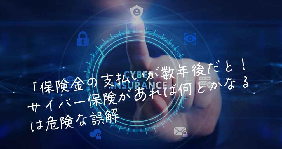 保険金の支払いが数年後だと！─サイバー保険があれば何とかなるは危険な誤解
