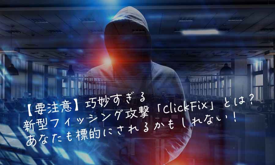 【要注意】巧妙すぎる新型フィッシング攻撃「ClickFix」とは？あなたも標的にされるかもしれない！