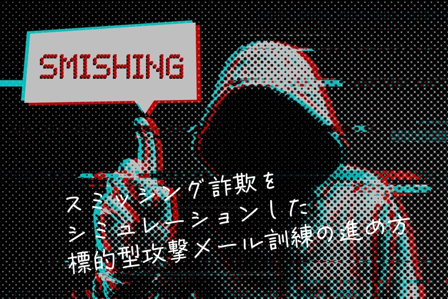 スミッシング詐欺をシミュレーションした標的型攻撃メール訓練の進め方