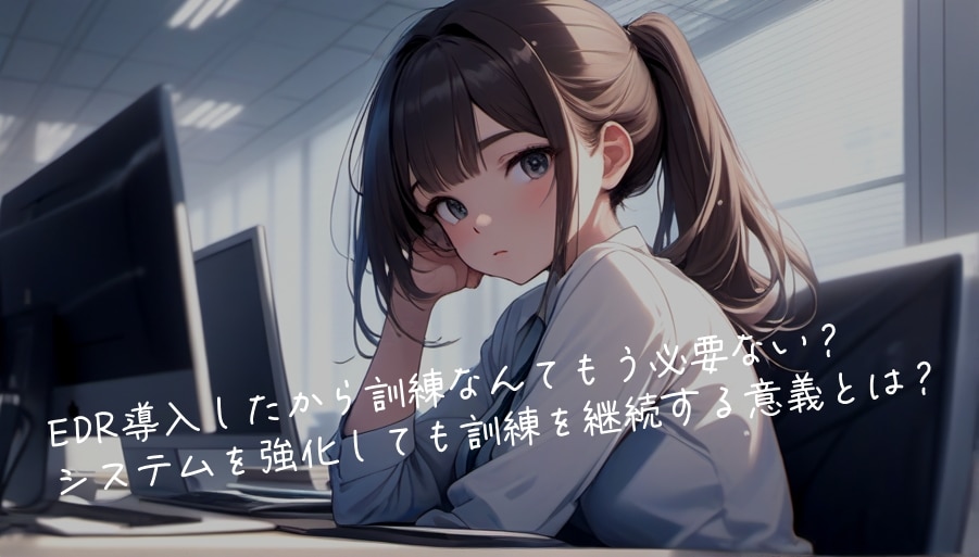 EDR導入したから訓練なんてもう必要ない？システムを強化しても訓練を継続する意義とは？