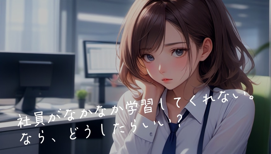 社員がなかなか学習してくれない。なら、どうしたらいい？