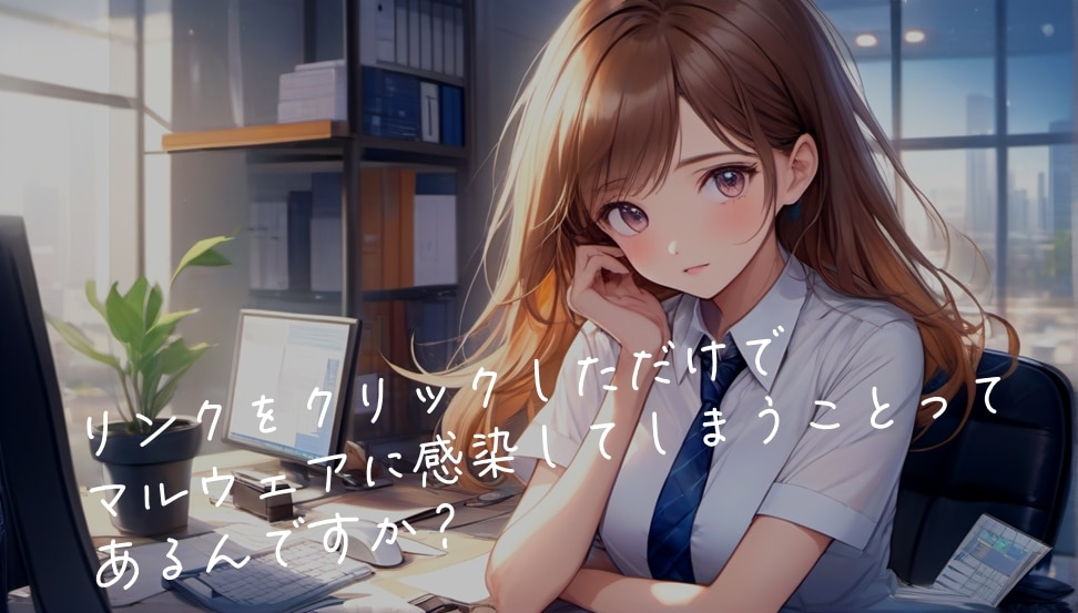 💻リンクをクリックしただけでマルウェアに感染してしまうことってあるんですか？