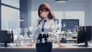 標的型攻撃メール訓練は「業者任せ」では成果が出ない！次にすべき改善策とは？