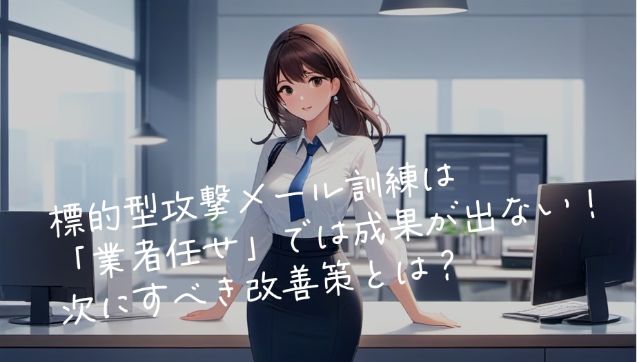 標的型攻撃メール訓練は「業者任せ」では成果が出ない!次にすべき改善策とは?