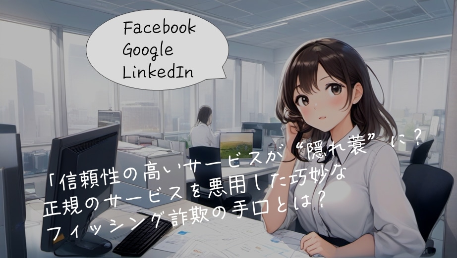 信頼性の高いサービスが“隠れ蓑”に?ー正規のサービスを悪用した巧妙なフィッシング詐欺の手口とは?