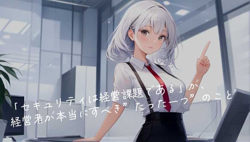 「セキュリティは経営課題である」が、経営者が本当にすべき”たった一つ”のこと