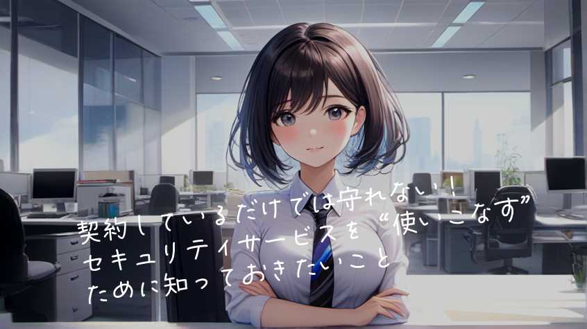 契約しているだけでは守れない!セキュリティサービスを“使いこなす”ために知っておきたいこと