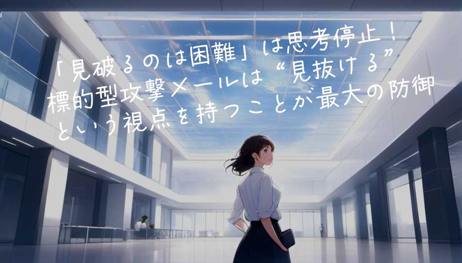 「見破るのは困難」は思考停止！標的型攻撃メールは“見抜ける”という視点を持つことが最大の防御