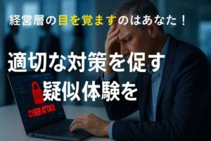 経営層の目を覚ますのはあなた！適切な対策を促す疑似体験を