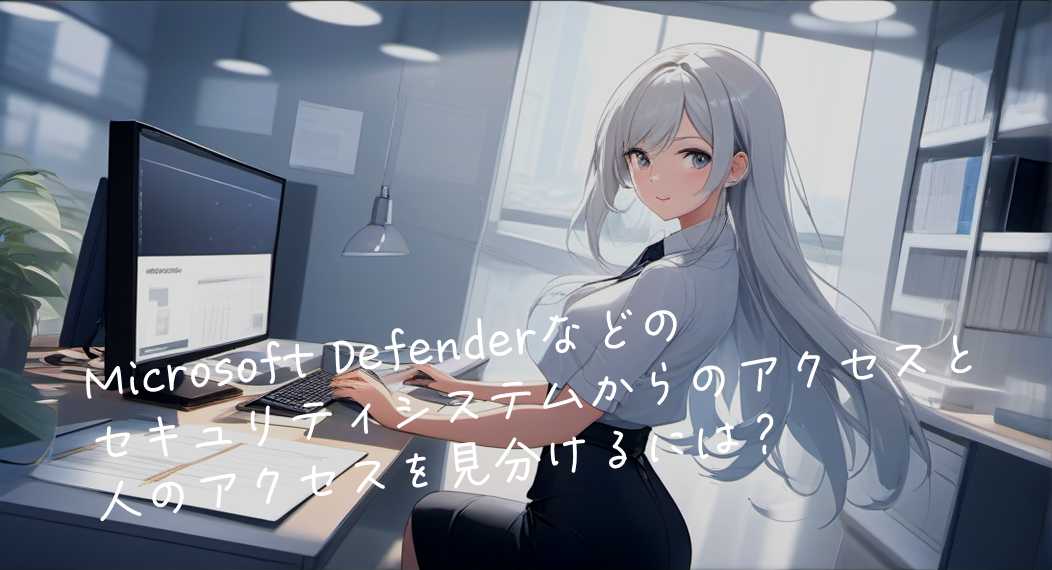 Microsoft Defenderなどのセキュリティシステムからのアクセスと人のアクセスを見分けるには?